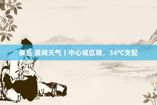 麻豆 晨间天气丨中心城区晴，34℃支配