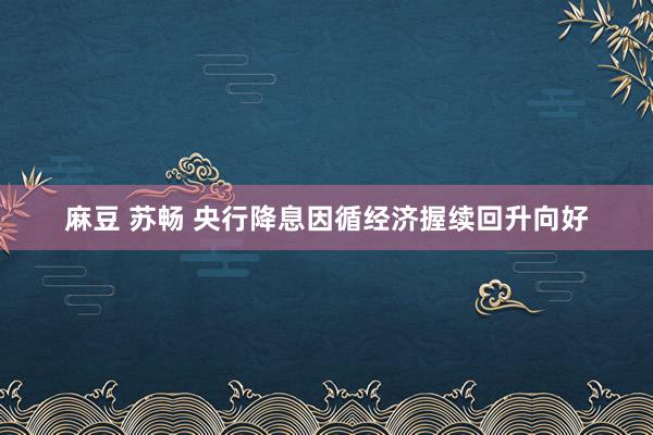 麻豆 苏畅 央行降息因循经济握续回升向好