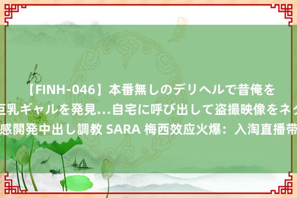 【FINH-046】本番無しのデリヘルで昔俺をバカにしていた同級生の巨乳ギャルを発見…自宅に呼び出して盗撮映像をネタに本番を強要し性感開発中出し調教 SARA 梅西效应火爆：入淘直播带动遥看科技股价大涨，下榻栈房房源一起售罄