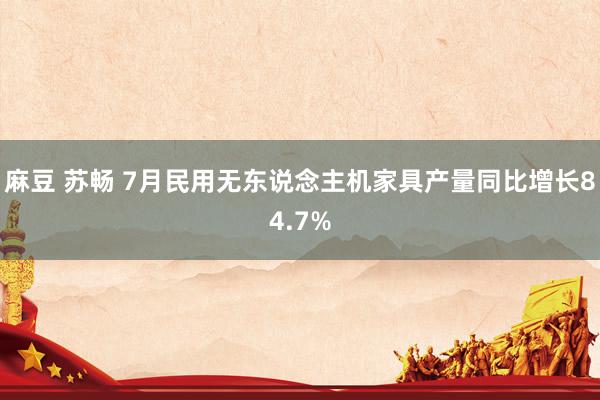 麻豆 苏畅 7月民用无东说念主机家具产量同比增长84.7%