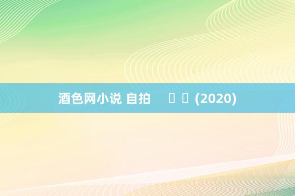 酒色网小说 自拍     		(2020)