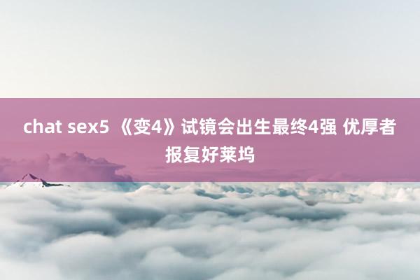 chat sex5 《变4》试镜会出生最终4强 优厚者报复好莱坞