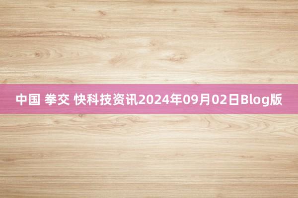 中国 拳交 快科技资讯2024年09月02日Blog版