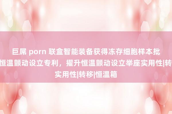 巨屌 porn 联盒智能装备获得冻存细胞样本批量复苏用恒温颤动设立专利，擢升恒温颤动设立举座实用性|转移|恒温箱