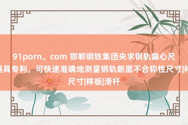 91porn。com 邯郸钢铁集团央求钢轨偏心尺寸测量器具专利，可快速准确地测量钢轨断面不合称性尺寸|样板|滑杆